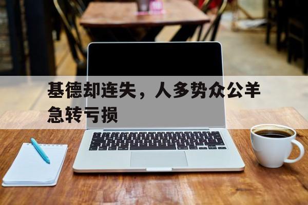 开云体育官方网站-包含基德却连失，人多势众公羊急转亏损的词条