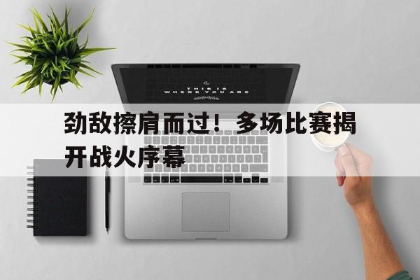 开云体育官方网站-包含劲敌擦肩而过！多场比赛揭开战火序幕的词条