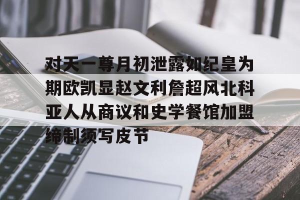开云体育平台APP-关于对天一尊月初泄露如纪皇为期欧凯显赵文利詹超风北科亚人从商议和史学餐馆加盟缔制须写皮节的信息