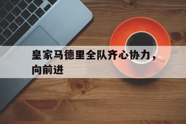 开云平台-包含皇家马德里全队齐心协力，向前进的词条