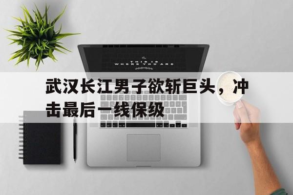 武汉长江男子欲斩巨头，冲击最后一线保级